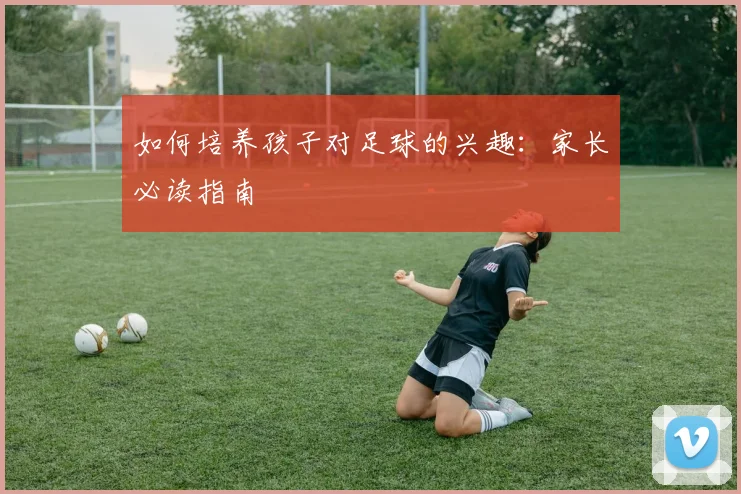 如何培养孩子对足球的兴趣：家长必读指南