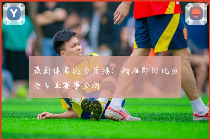 最新体育比分直播：精准即时比分与专业赛事分析