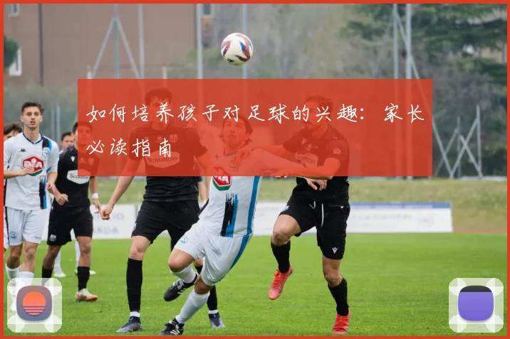 如何培养孩子对足球的兴趣：家长必读指南