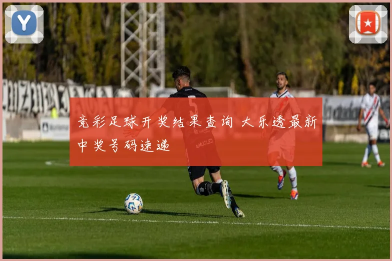 竞彩足球开奖结果查询 大乐透最新中奖号码速递
