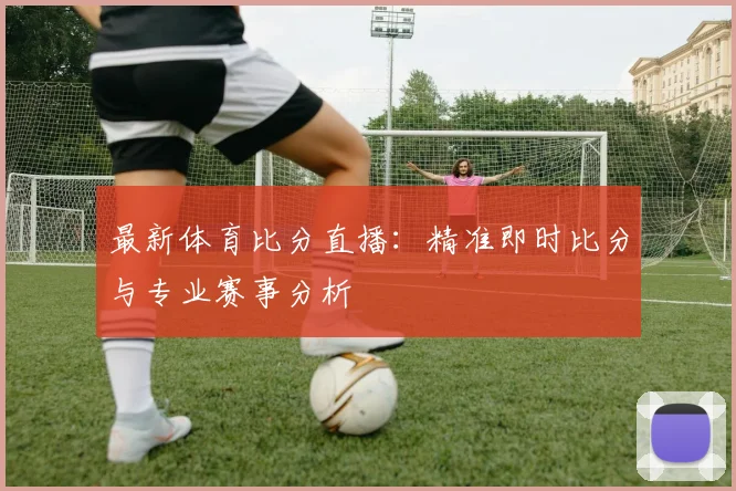 最新体育比分直播：精准即时比分与专业赛事分析
