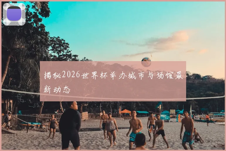 揭秘2026世界杯举办城市与场馆最新动态