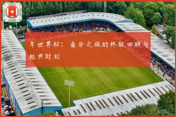 年世界杯：南非之旅的终极回顾与经典时刻