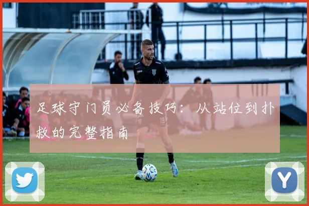 足球守门员必备技巧：从站位到扑救的完整指南