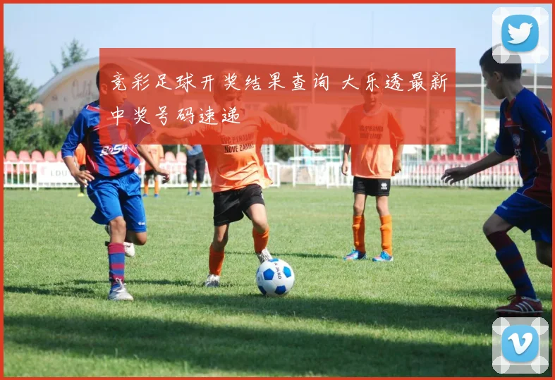 竞彩足球开奖结果查询 大乐透最新中奖号码速递